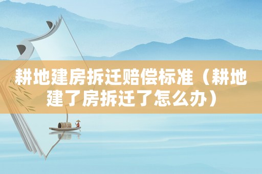 耕地建房拆遷賠償標(biāo)準(zhǔn)（耕地建了房拆遷了怎么辦）