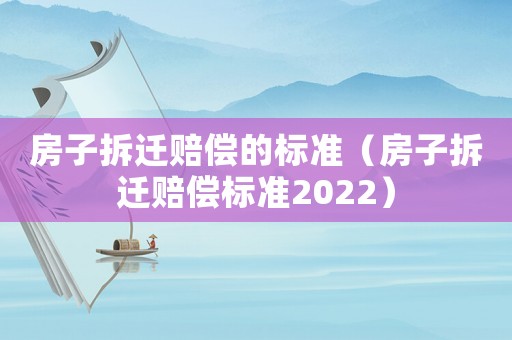 房子拆遷賠償?shù)臉?biāo)準(zhǔn)（房子拆遷賠償標(biāo)準(zhǔn)2022）