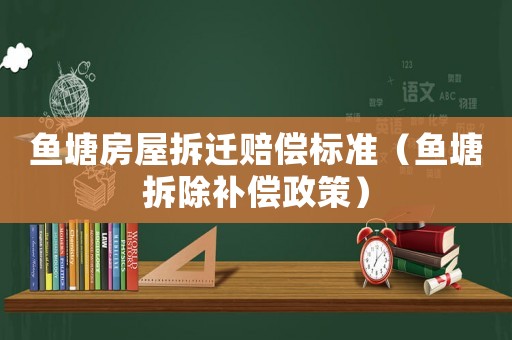 魚塘房屋拆遷賠償標(biāo)準(zhǔn)（魚塘拆除補(bǔ)償政策）