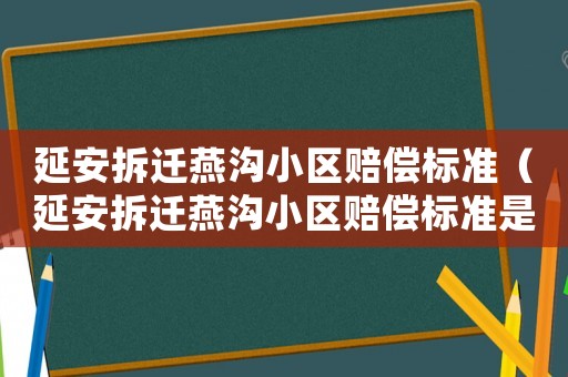 延安拆遷燕溝小區(qū)賠償標(biāo)準(zhǔn)（延安拆遷燕溝小區(qū)賠償標(biāo)準(zhǔn)是多少）