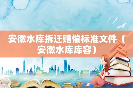 安徽水庫拆遷賠償標(biāo)準(zhǔn)文件（安徽水庫庫容）