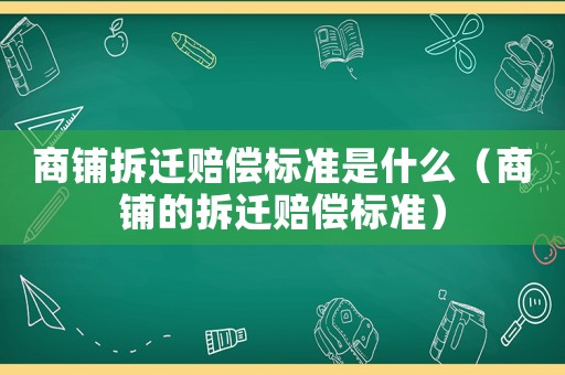 商鋪拆遷賠償標準是什么（商鋪的拆遷賠償標準）