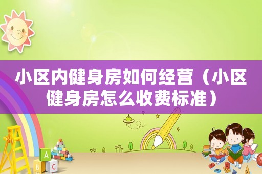 小區(qū)內(nèi)健身房如何經(jīng)營（小區(qū)健身房怎么收費(fèi)標(biāo)準(zhǔn)）