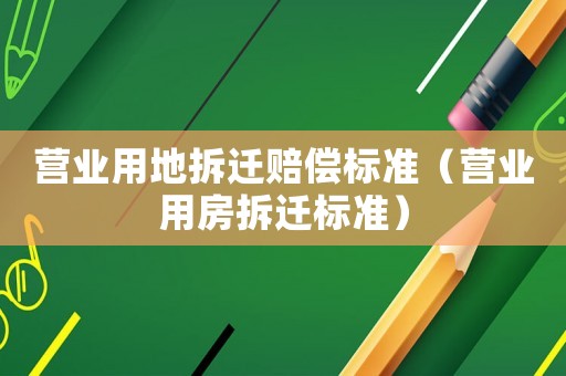營業(yè)用地拆遷賠償標(biāo)準(zhǔn)（營業(yè)用房拆遷標(biāo)準(zhǔn)）