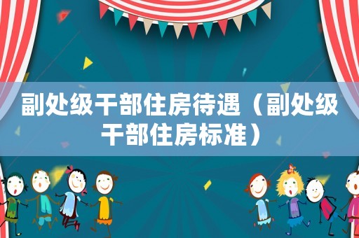 副處級(jí)干部住房待遇（副處級(jí)干部住房標(biāo)準(zhǔn)）