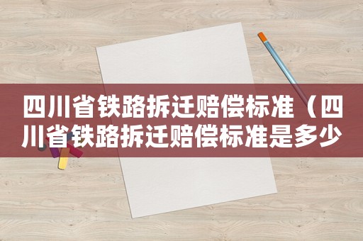 四川省鐵路拆遷賠償標(biāo)準(zhǔn)（四川省鐵路拆遷賠償標(biāo)準(zhǔn)是多少）