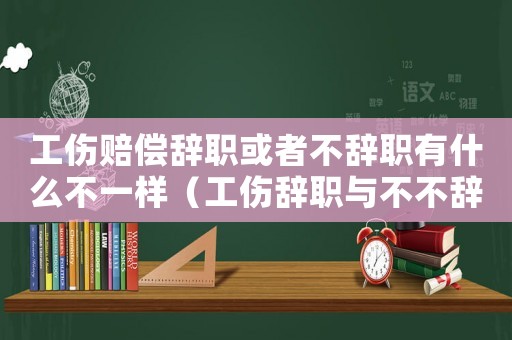 工傷賠償辭職或者不辭職有什么不一樣（工傷辭職與不不辭職賠償有區(qū)別嗎）