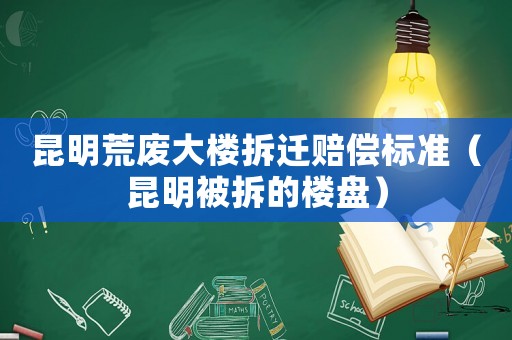昆明荒廢大樓拆遷賠償標(biāo)準(zhǔn)（昆明被拆的樓盤）