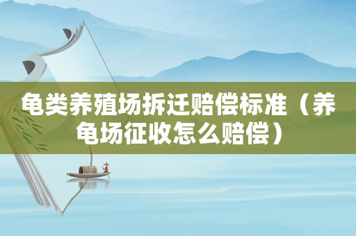 龜類養(yǎng)殖場拆遷賠償標準（養(yǎng)龜場征收怎么賠償）