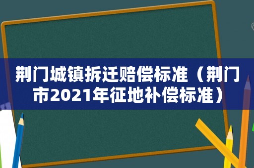 荊門城鎮(zhèn)拆遷賠償標(biāo)準(zhǔn)（荊門市2021年征地補償標(biāo)準(zhǔn)）