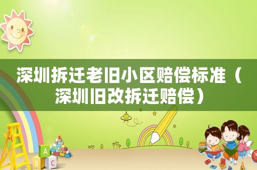 深圳拆遷老舊小區(qū)賠償標準（深圳舊改拆遷賠償）