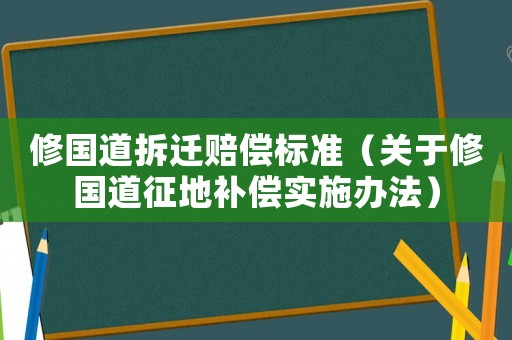 修國(guó)道拆遷賠償標(biāo)準(zhǔn)（關(guān)于修國(guó)道征地補(bǔ)償實(shí)施辦法）