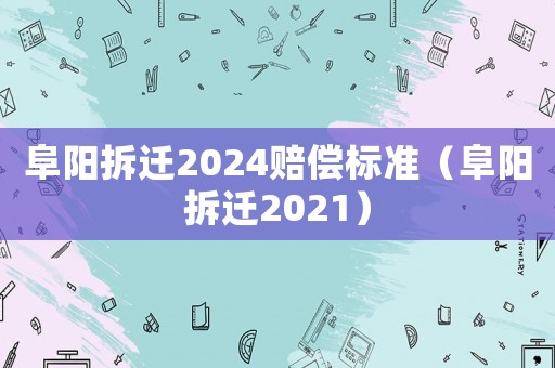 阜陽(yáng)拆遷2024賠償標(biāo)準(zhǔn)（阜陽(yáng)拆遷2021）