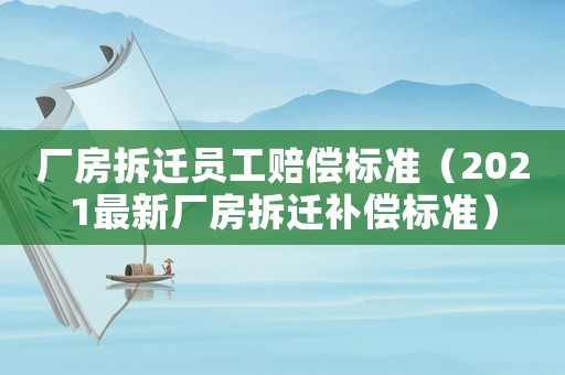 廠房拆遷員工賠償標(biāo)準(zhǔn)（2021最新廠房拆遷補(bǔ)償標(biāo)準(zhǔn)）