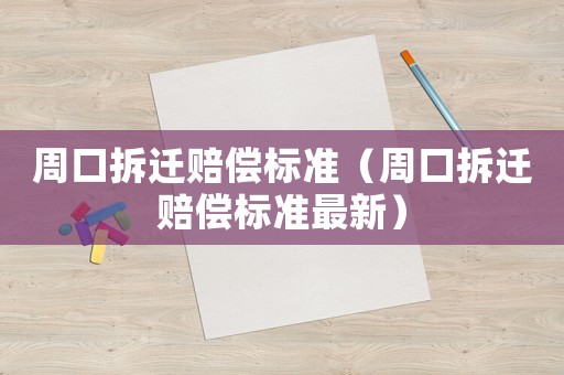 周口拆遷賠償標(biāo)準(zhǔn)（周口拆遷賠償標(biāo)準(zhǔn)最新）