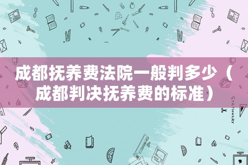 成都撫養(yǎng)費法院一般判多少（成都判決撫養(yǎng)費的標準）