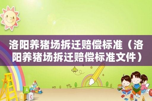 洛陽(yáng)養(yǎng)豬場(chǎng)拆遷賠償標(biāo)準(zhǔn)（洛陽(yáng)養(yǎng)豬場(chǎng)拆遷賠償標(biāo)準(zhǔn)文件）