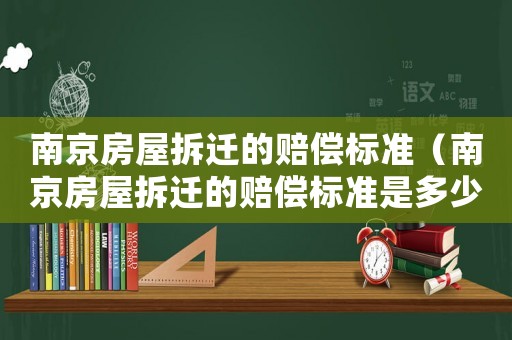 南京房屋拆遷的賠償標(biāo)準(zhǔn)（南京房屋拆遷的賠償標(biāo)準(zhǔn)是多少）