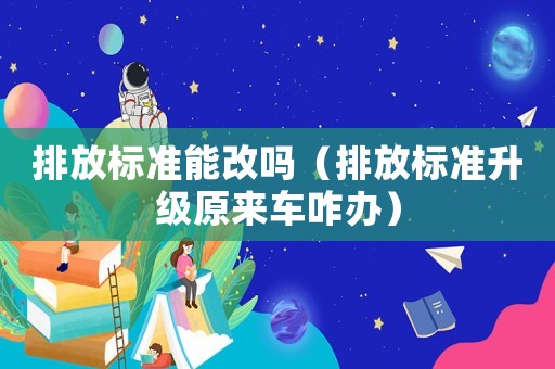 排放標(biāo)準(zhǔn)能改嗎（排放標(biāo)準(zhǔn)升級(jí)原來(lái)車咋辦）