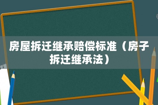 房屋拆遷繼承賠償標準（房子拆遷繼承法）