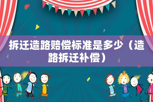 拆遷造路賠償標(biāo)準(zhǔn)是多少（造路拆遷補(bǔ)償）