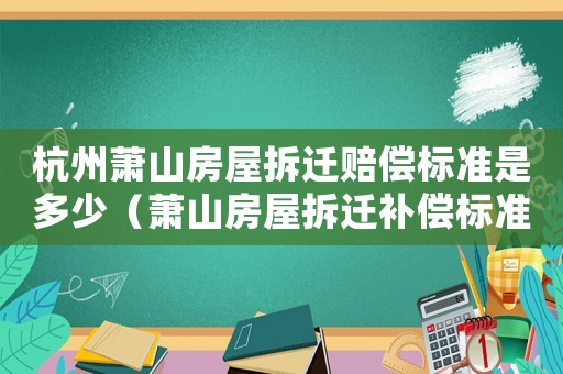 杭州蕭山房屋拆遷賠償標(biāo)準(zhǔn)是多少（蕭山房屋拆遷補(bǔ)償標(biāo)準(zhǔn)）