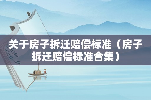 關(guān)于房子拆遷賠償標準（房子拆遷賠償標準合集）