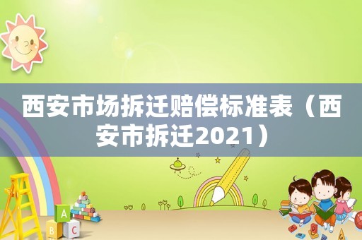 西安市場(chǎng)拆遷賠償標(biāo)準(zhǔn)表（西安市拆遷2021）