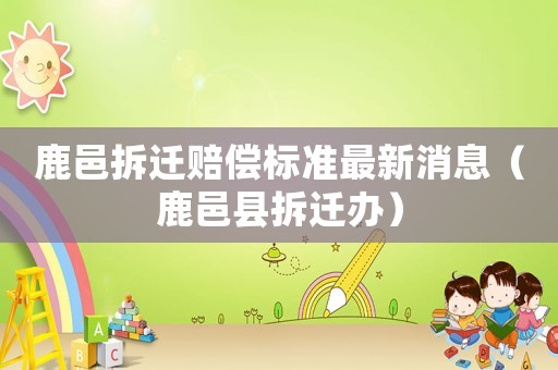 鹿邑拆遷賠償標(biāo)準(zhǔn)最新消息（鹿邑縣拆遷辦）