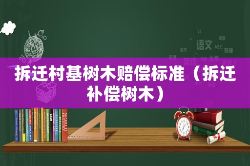 拆遷村基樹木賠償標準（拆遷補償樹木）