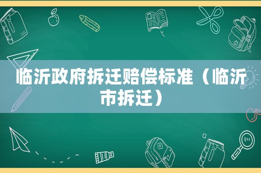 臨沂政府拆遷賠償標準（臨沂市拆遷）