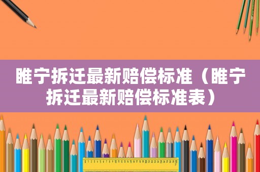 睢寧拆遷最新賠償標(biāo)準(zhǔn)（睢寧拆遷最新賠償標(biāo)準(zhǔn)表）