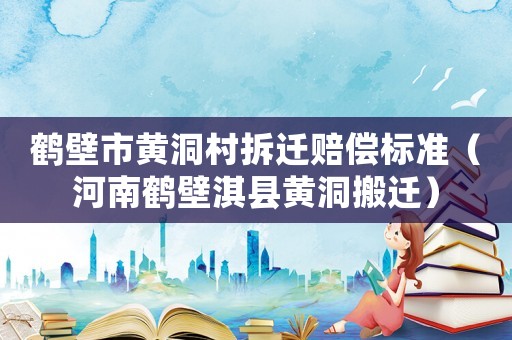 鶴壁市黃洞村拆遷賠償標(biāo)準(zhǔn)（河南鶴壁淇縣黃洞搬遷）