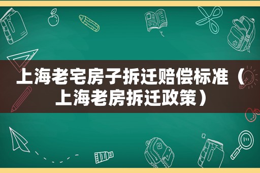 上海老宅房子拆遷賠償標(biāo)準(zhǔn)（上海老房拆遷政策）