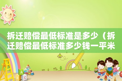 拆遷賠償最低標(biāo)準(zhǔn)是多少（拆遷賠償最低標(biāo)準(zhǔn)多少錢一平米）