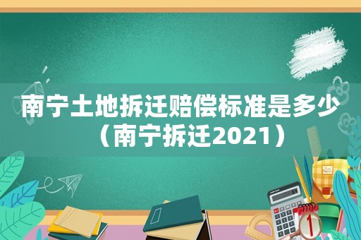 南寧土地拆遷賠償標(biāo)準(zhǔn)是多少（南寧拆遷2021）