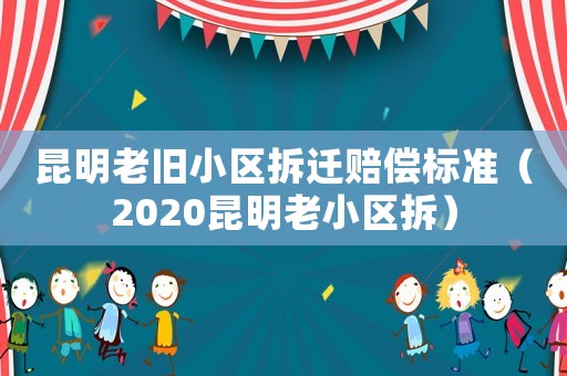 昆明老舊小區(qū)拆遷賠償標(biāo)準(zhǔn)（2020昆明老小區(qū)拆）