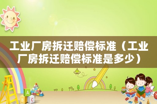 工業(yè)廠房拆遷賠償標(biāo)準(zhǔn)（工業(yè)廠房拆遷賠償標(biāo)準(zhǔn)是多少）