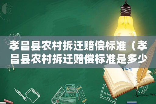 孝昌縣農(nóng)村拆遷賠償標(biāo)準(zhǔn)（孝昌縣農(nóng)村拆遷賠償標(biāo)準(zhǔn)是多少）