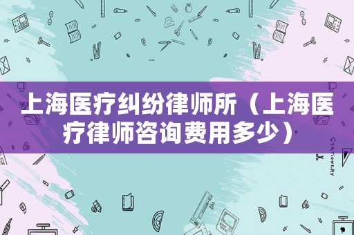 上海醫(yī)療糾紛律師所（上海醫(yī)療律師咨詢費(fèi)用多少）