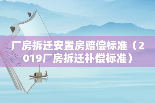 廠房拆遷安置房賠償標(biāo)準(zhǔn)（2019廠房拆遷補(bǔ)償標(biāo)準(zhǔn)）