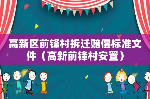 高新區(qū)前鋒村拆遷賠償標準文件（高新前鋒村安置）