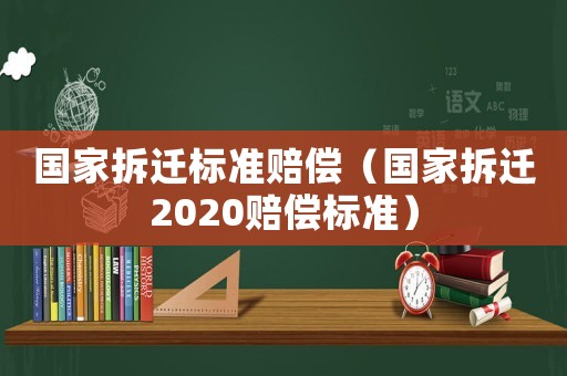 國(guó)家拆遷標(biāo)準(zhǔn)賠償（國(guó)家拆遷2020賠償標(biāo)準(zhǔn)）