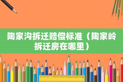 陶家溝拆遷賠償標(biāo)準(zhǔn)（陶家?guī)X拆遷房在哪里）