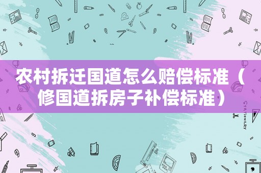 農(nóng)村拆遷國道怎么賠償標(biāo)準(zhǔn)（修國道拆房子補(bǔ)償標(biāo)準(zhǔn)）