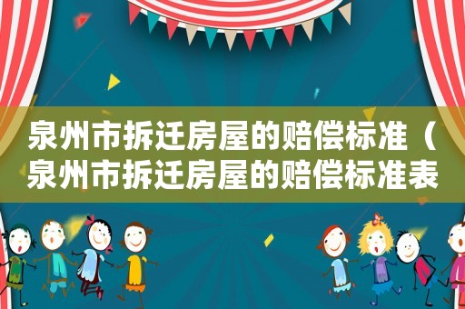 泉州市拆遷房屋的賠償標(biāo)準(zhǔn)（泉州市拆遷房屋的賠償標(biāo)準(zhǔn)表）