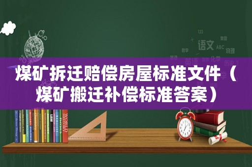 煤礦拆遷賠償房屋標(biāo)準(zhǔn)文件（煤礦搬遷補(bǔ)償標(biāo)準(zhǔn)答案）
