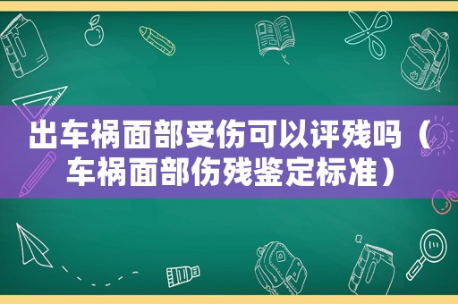 出車禍面部受傷可以評殘嗎（車禍面部傷殘鑒定標(biāo)準(zhǔn)）