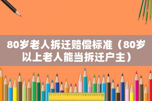 80歲老人拆遷賠償標(biāo)準(zhǔn)（80歲以上老人能當(dāng)拆遷戶主）