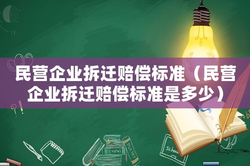民營(yíng)企業(yè)拆遷賠償標(biāo)準(zhǔn)（民營(yíng)企業(yè)拆遷賠償標(biāo)準(zhǔn)是多少）